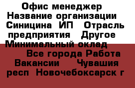 Офис-менеджер › Название организации ­ Синицина, ИП › Отрасль предприятия ­ Другое › Минимальный оклад ­ 17 490 - Все города Работа » Вакансии   . Чувашия респ.,Новочебоксарск г.